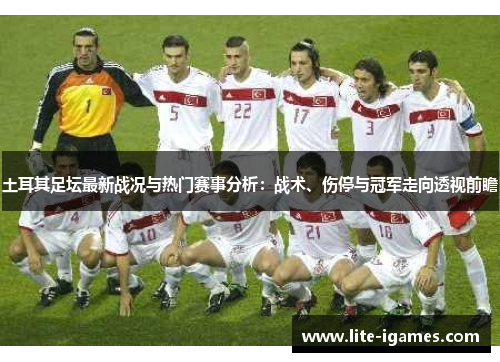 土耳其足坛最新战况与热门赛事分析：战术、伤停与冠军走向透视前瞻