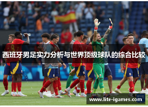 西班牙男足实力分析与世界顶级球队的综合比较