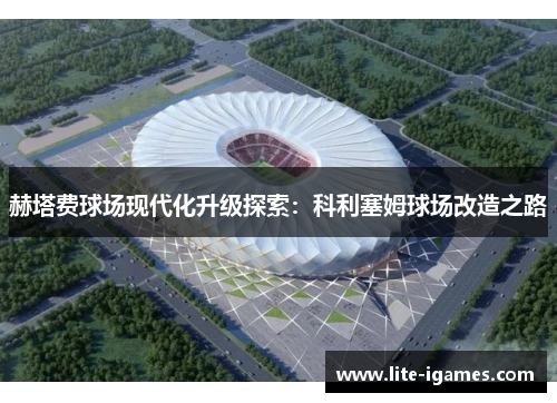 赫塔费球场现代化升级探索:科利塞姆球场改造之路 赫塔费球场现代化升级探索:科利塞姆球场改造之路
