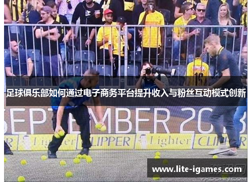 足球俱乐部如何通过电子商务平台提升收入与粉丝互动模式创新 足球俱乐部如何通过电子商务平台提升收入与粉丝互动模式创新