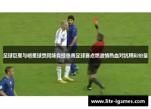 足球巨星与明星球员同场竞技慈善足球赛点燃激情热血对抗精彩纷呈 足球巨星与明星球员同场竞技慈善足球赛点燃激情热血对抗精彩纷呈