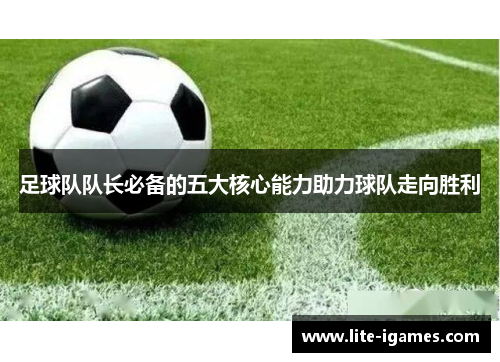 足球队队长必备的五大核心能力助力球队走向胜利