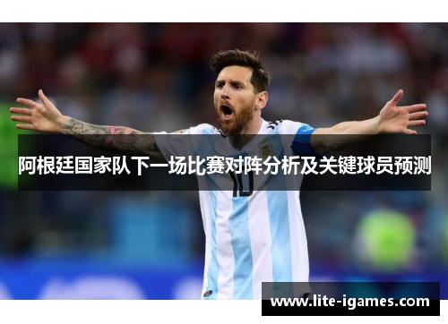 阿根廷国家队下一场比赛对阵分析及关键球员预测