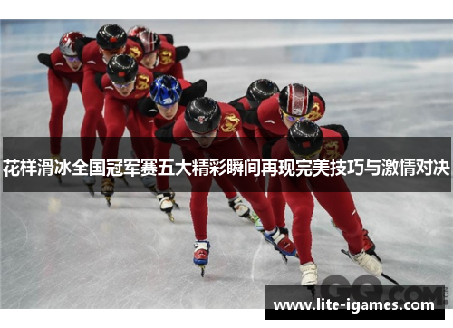 花样滑冰全国冠军赛五大精彩瞬间再现完美技巧与激情对决
