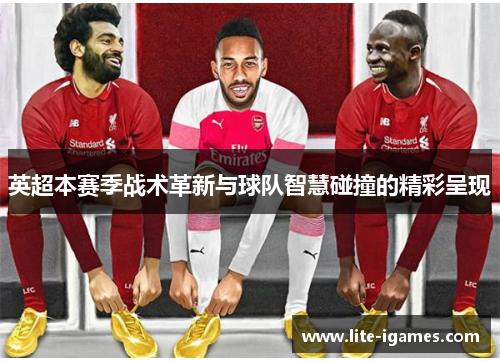 英超本赛季战术革新与球队智慧碰撞的精彩呈现