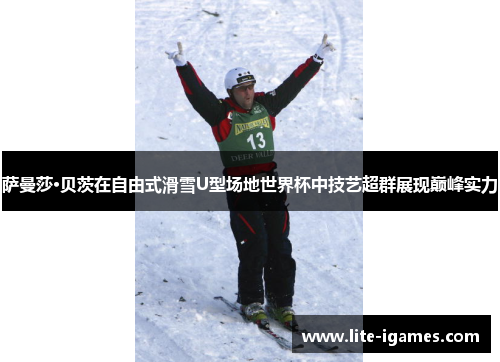 萨曼莎·贝茨在自由式滑雪U型场地世界杯中技艺超群展现巅峰实力 萨曼莎·贝茨在自由式滑雪U型场地世界杯中技艺超群展现巅峰实力
