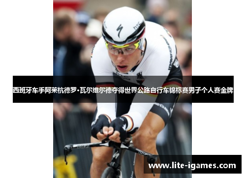 西班牙车手阿莱杭德罗·瓦尔维尔德夺得世界公路自行车锦标赛男子个人赛金牌 西班牙车手阿莱杭德罗·瓦尔维尔德夺得世界公路自行车锦标赛男子个人赛金牌