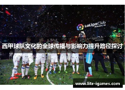 西甲球队文化的全球传播与影响力提升路径探讨 西甲球队文化的全球传播与影响力提升路径探讨