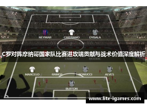 C罗对阵摩纳哥国家队比赛进攻端贡献与战术价值深度解析 C罗对阵摩纳哥国家队比赛进攻端贡献与战术价值深度解析
