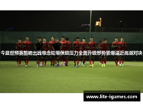 今晨世预赛前瞻出线悬念陡增保级压力全面升级形势紧绷逼近高潮对决