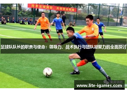 足球队队长的职责与使命:领导力、战术执行与团队凝聚力的全面探讨 足球队队长的职责与使命:领导力、战术执行与团队凝聚力的全面探讨