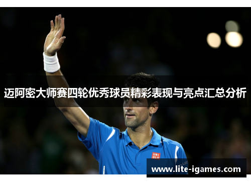 迈阿密大师赛四轮优秀球员精彩表现与亮点汇总分析 迈阿密大师赛四轮优秀球员精彩表现与亮点汇总分析