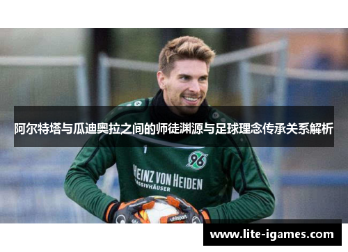 阿尔特塔与瓜迪奥拉之间的师徒渊源与足球理念传承关系解析