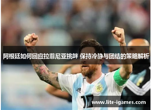 阿根廷如何回应拉菲尼亚挑衅 保持冷静与团结的策略解析 阿根廷如何回应拉菲尼亚挑衅 保持冷静与团结的策略解析