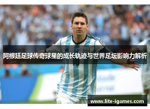 阿根廷足球传奇球星的成长轨迹与世界足坛影响力解析 阿根廷足球传奇球星的成长轨迹与世界足坛影响力解析