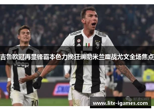 吉鲁欧冠再显锋霸本色力挽狂澜助米兰鏖战尤文全场焦点 吉鲁欧冠再显锋霸本色力挽狂澜助米兰鏖战尤文全场焦点
