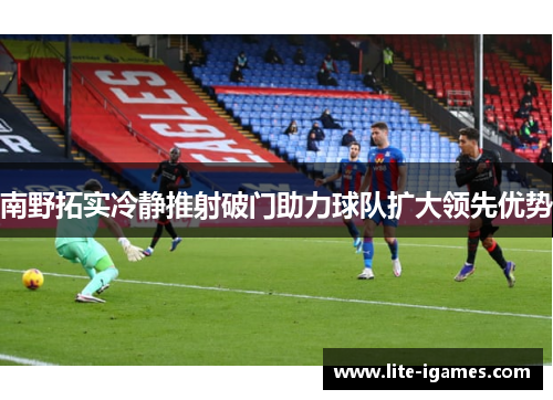 南野拓实冷静推射破门助力球队扩大领先优势 南野拓实冷静推射破门助力球队扩大领先优势