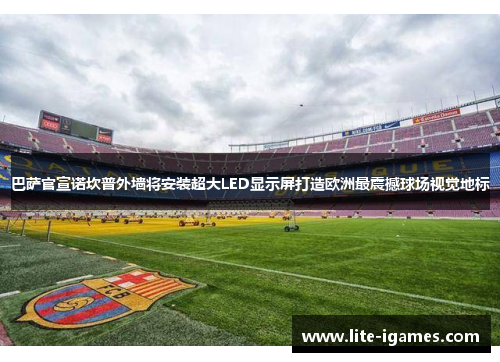 巴萨官宣诺坎普外墙将安装超大LED显示屏打造欧洲最震撼球场视觉地标