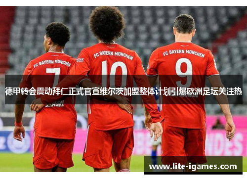 德甲转会震动拜仁正式官宣维尔茨加盟整体计划引爆欧洲足坛关注热 德甲转会震动拜仁正式官宣维尔茨加盟整体计划引爆欧洲足坛关注热