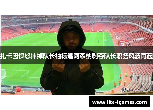 扎卡因愤怒摔掉队长袖标遭阿森纳剥夺队长职务风波再起