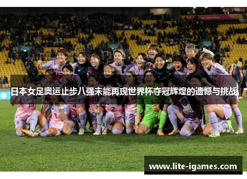 日本女足奥运止步八强未能再现世界杯夺冠辉煌的遗憾与挑战