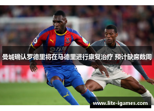 曼城确认罗德里将在马德里进行康复治疗 预计缺席数周