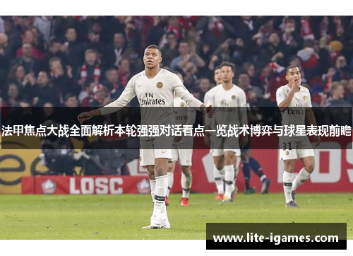 法甲焦点大战全面解析本轮强强对话看点一览战术博弈与球星表现前瞻