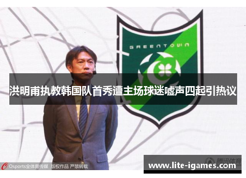 洪明甫执教韩国队首秀遭主场球迷嘘声四起引热议
