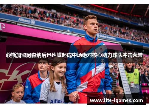 赖斯加盟阿森纳后迅速崛起成中场绝对核心助力球队冲击荣誉