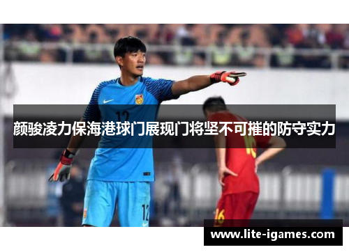颜骏凌力保海港球门展现门将坚不可摧的防守实力
