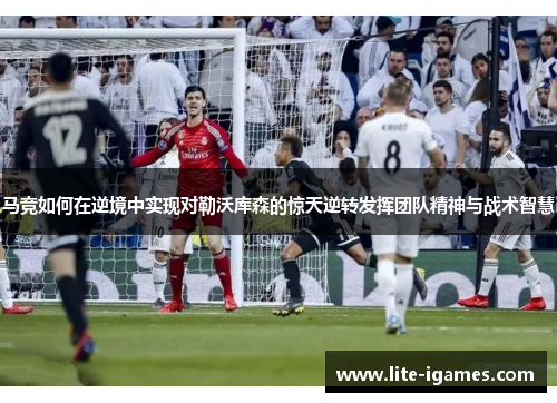 马竞如何在逆境中实现对勒沃库森的惊天逆转发挥团队精神与战术智慧
