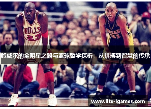 鲍威尔的全明星之路与篮球哲学探析：从拼搏到智慧的传承