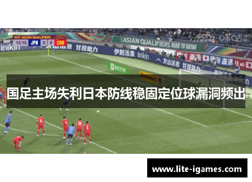 国足主场失利日本防线稳固定位球漏洞频出 国足主场失利日本防线稳固定位球漏洞频出