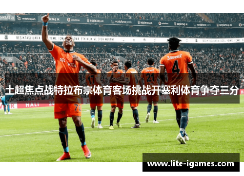 土超焦点战特拉布宗体育客场挑战开塞利体育争夺三分 土超焦点战特拉布宗体育客场挑战开塞利体育争夺三分
