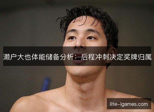 濑户大也体能储备分析:后程冲刺决定奖牌归属 濑户大也体能储备分析:后程冲刺决定奖牌归属
