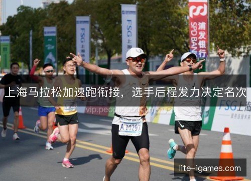 上海马拉松加速跑衔接,选手后程发力决定名次 上海马拉松加速跑衔接,选手后程发力决定名次